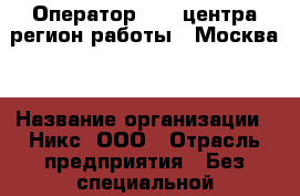 Оператор Call-центра(регион работы - Москва) › Название организации ­ Никс, ООО › Отрасль предприятия ­ Без специальной подготовки › Минимальный оклад ­ 30 500 - Все города Работа » Вакансии   . Башкортостан респ.,Кумертау г.